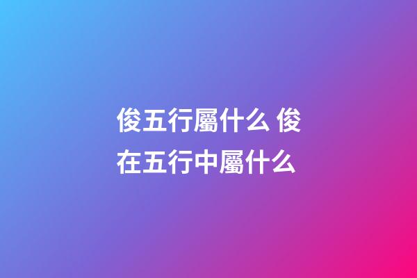 俊五行屬什么 俊在五行中屬什么